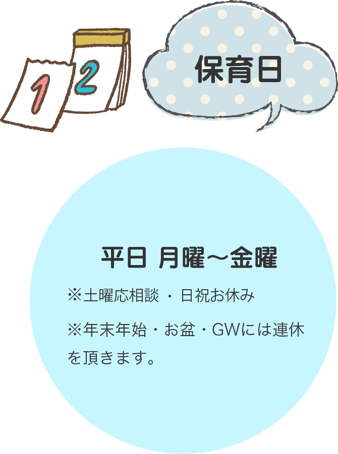 保育日平日月曜〜金曜※土日祝日ご相談ください。※年末年始・お盆・GWは連休をいただきます。